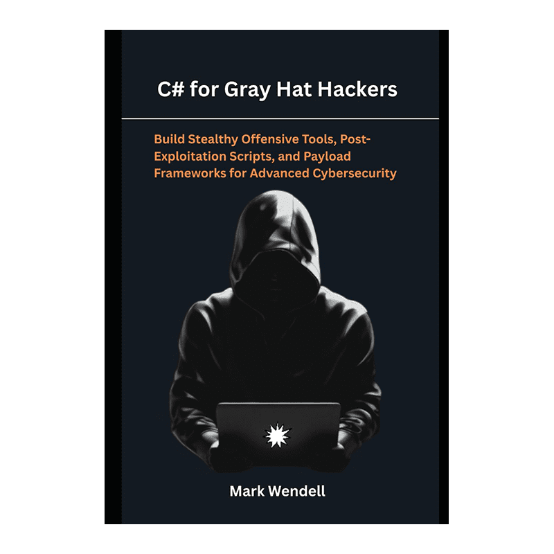 C# for Gray Hat Hackers: Build Stealthy Offensive Tools, Post-Exploitation Scripts, and Payload Frameworks for Advanced Cybersecurity by Mark Wendell (Author)