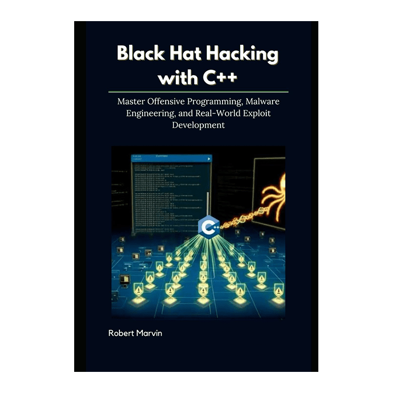 Black Hat Hacking with C++: Master Offensive Programming, Malware Engineering, and Real-World Exploit Development by Robert Marvin (Author)