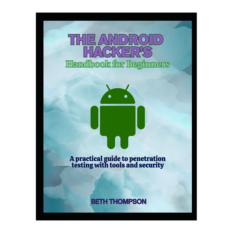The Android Hacker's Handbook for Beginners: A practical Guide to Penetration Testing with Tools and Security by Beth Thompson (Author)